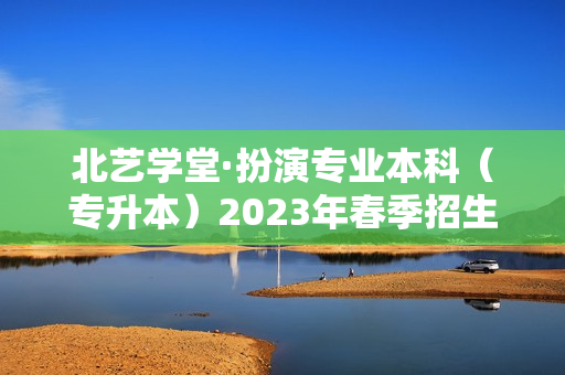 北艺学堂·扮演专业本科（专升本）2023年春季招生简章