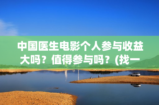 中国医生电影个人参与收益大吗？值得参与吗？(找一下中国医生电影)