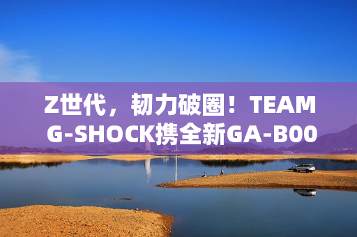 Z世代，韧力破圈！TEAM G-SHOCK携全新GA-B001系列开启虚拟现实世界