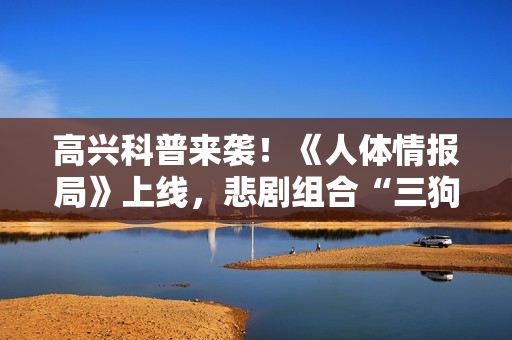 高兴科普来袭！《人体情报局》上线，悲剧组合“三狗”合体嚼走压力