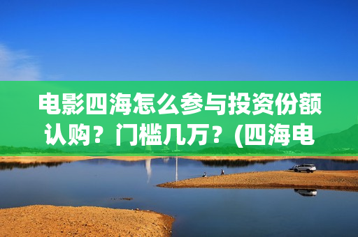 电影四海怎么参与投资份额认购？门槛几万？(四海电影剧照)