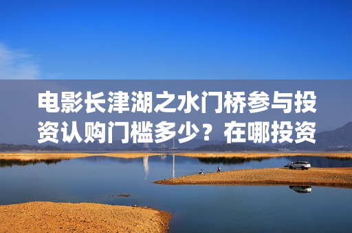 电影长津湖之水门桥参与投资认购门槛多少？在哪投资可靠？(电影长津湖之水门桥免费播放)