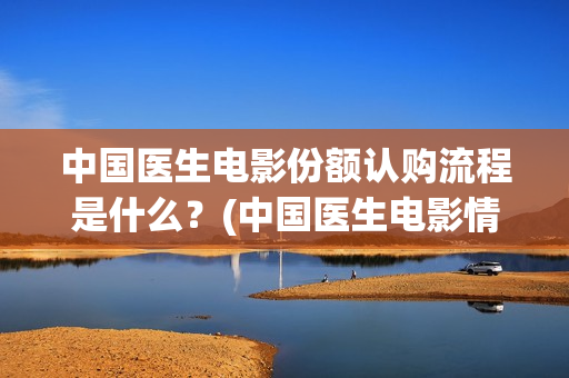 中国医生电影份额认购流程是什么？(中国医生电影情节)