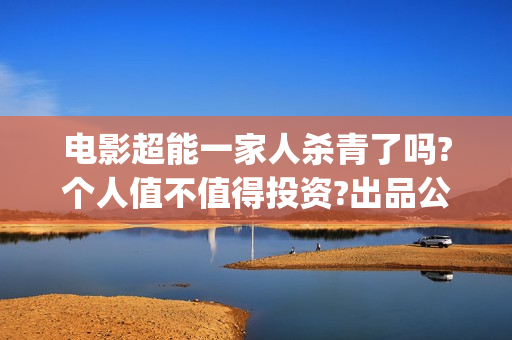 电影超能一家人杀青了吗?个人值不值得投资?出品公司靠谱吗?(电影超能一家人的在线观看)