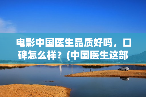 电影中国医生品质好吗，口碑怎么样？(中国医生这部电影值得一看)