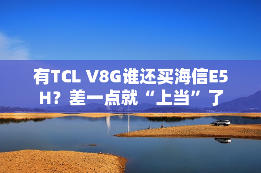 有TCL V8G谁还买海信E5H？差一点就“上当”了