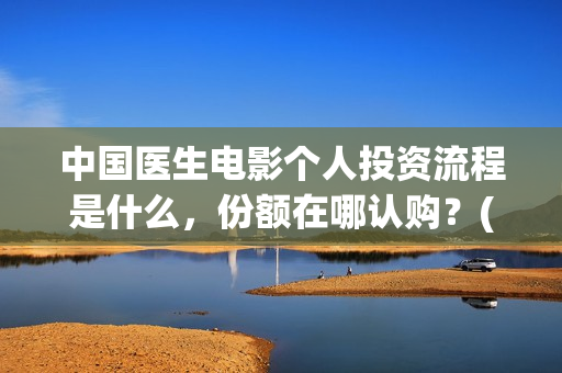 中国医生电影个人投资流程是什么，份额在哪认购？(中国医生电影阵容)