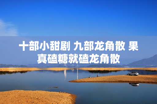 十部小甜剧 九部龙角散 果真磕糖就磕龙角散