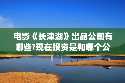 电影《长津湖》出品公司有哪些?现在投资是和哪个公司签(电影长津湖免费观看)