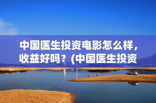 中国医生投资电影怎么样，收益好吗？(中国医生投资额)