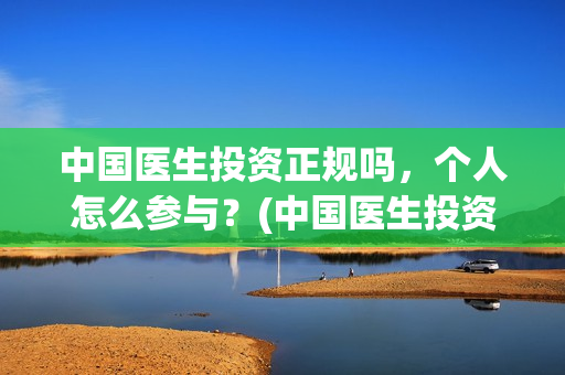 中国医生投资正规吗，个人怎么参与？(中国医生投资项目)