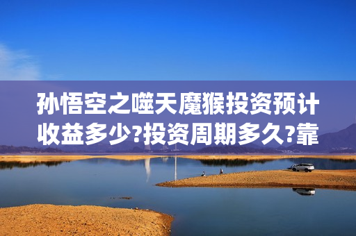 孙悟空之噬天魔猴投资预计收益多少?投资周期多久?靠谱吗?(孙悟空之噬天魔猴完整版)