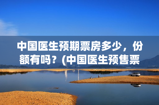 中国医生预期票房多少，份额有吗？(中国医生预售票房惨)