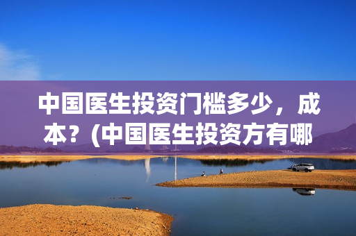 中国医生投资门槛多少，成本？(中国医生投资方有哪些)
