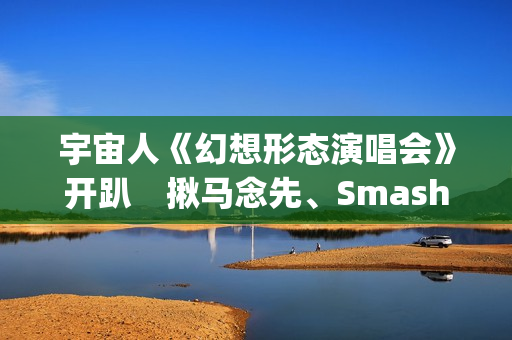 宇宙人《幻想形态演唱会》开趴　揪马念先、SmashRegz大玩放克嘻哈