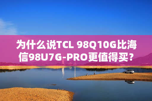 为什么说TCL 98Q10G比海信98U7G-PRO更值得买？