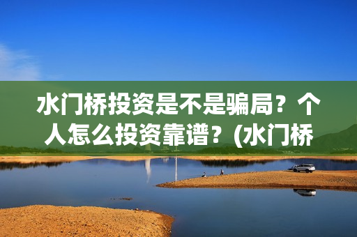 水门桥投资是不是骗局？个人怎么投资靠谱？(水门桥可以投资吗)
