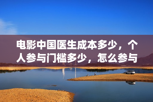电影中国医生成本多少，个人参与门槛多少，怎么参与？(《中国医生》电影片段)