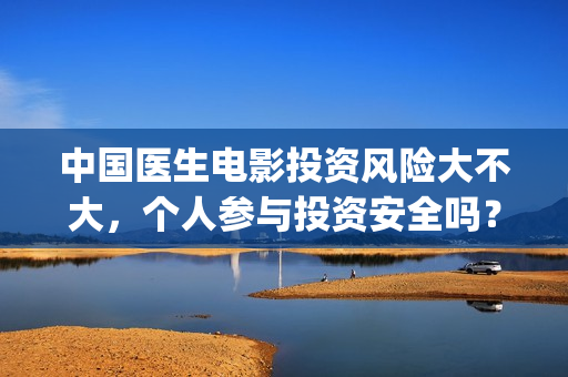 中国医生电影投资风险大不大，个人参与投资安全吗？(中国医生,电影)