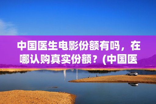 中国医生电影份额有吗，在哪认购真实份额？(中国医生电影阵容)
