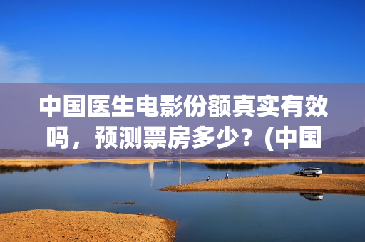 中国医生电影份额真实有效吗，预测票房多少？(中国医生 电影2021)