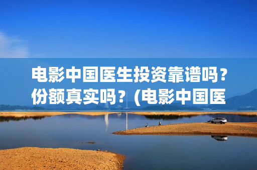 电影中国医生投资靠谱吗？份额真实吗？(电影中国医生2021)