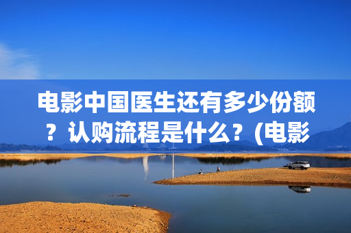 电影中国医生还有多少份额？认购流程是什么？(电影中国医生还拍吗)