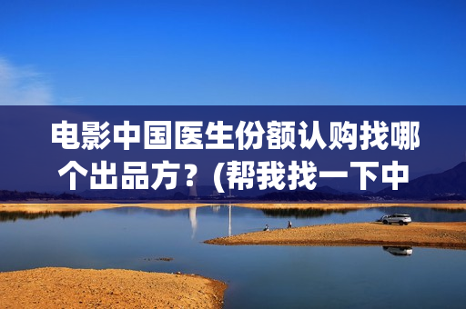 电影中国医生份额认购找哪个出品方？(帮我找一下中国医生电影)