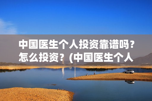中国医生个人投资靠谱吗？怎么投资？(中国医生个人投资有保障吗)