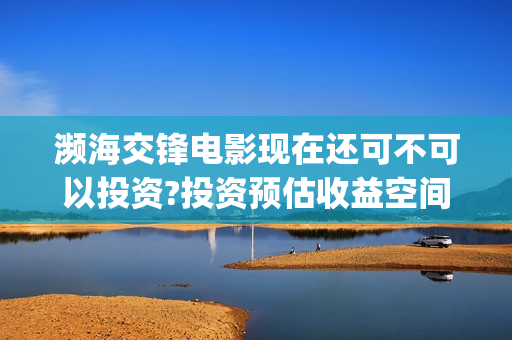 濒海交锋电影现在还可不可以投资?投资预估收益空间大吗?多久上映?(濒海交锋电影是不是真实事件)