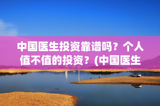 中国医生投资靠谱吗？个人值不值的投资？(中国医生怎么投资)