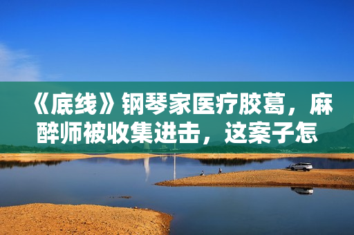 《底线》钢琴家医疗胶葛，麻醉师被收集进击，这案子怎样判？