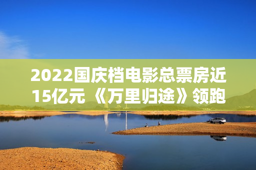 2022国庆档电影总票房近15亿元 《万里归途》领跑,买白茶怕受骗？加石友找小裕！泉源直供，欠好喝不要钱