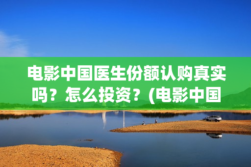 电影中国医生份额认购真实吗？怎么投资？(电影中国医生2021)