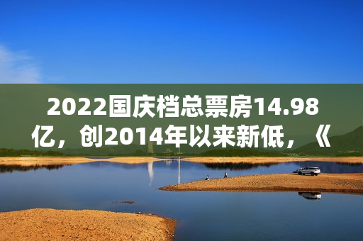 2022国庆档总票房14.98亿，创2014年以来新低，《万里归途》票房破10亿夺冠