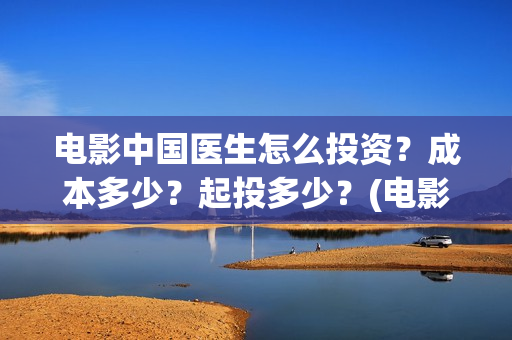 电影中国医生怎么投资？成本多少？起投多少？(电影中国医生咋样)