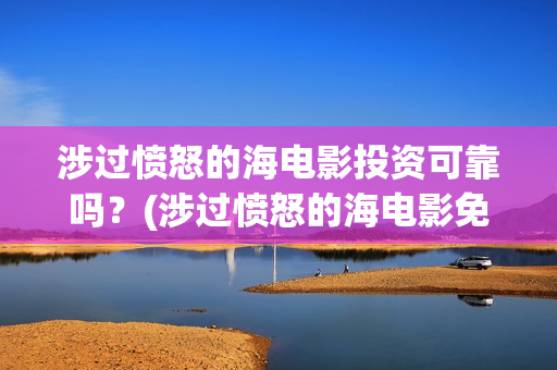 涉过愤怒的海电影投资可靠吗？(涉过愤怒的海电影免费观看完整普通话)