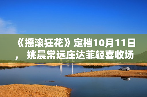 《摇滚狂花》定档10月11日， 姚晨常远庄达菲轻喜收场酷飒起范儿
