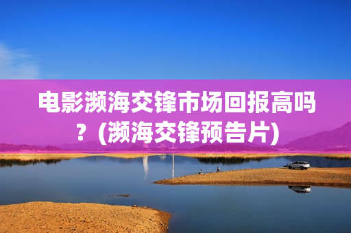 电影濒海交锋市场回报高吗？(濒海交锋预告片)
