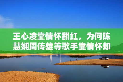 王心凌靠情怀翻红，为何陈慧娴周传雄等歌手靠情怀却不克不及翻红