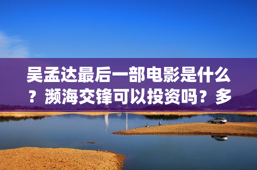 吴孟达最后一部电影是什么？濒海交锋可以投资吗？多少起投？(吴孟达最后一部戏)