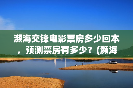濒海交锋电影票房多少回本，预测票房有多少？(濒海交锋票房会不会60亿)