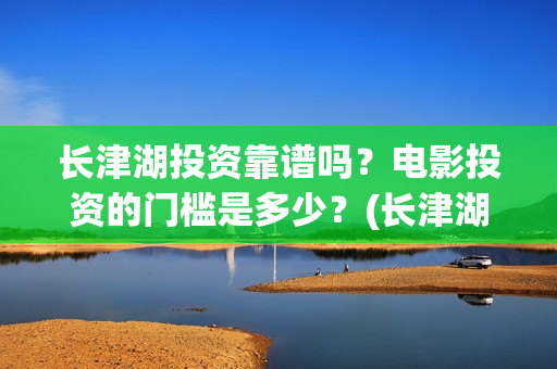长津湖投资靠谱吗？电影投资的门槛是多少？(长津湖背后的投资方)