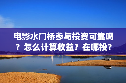 电影水门桥参与投资可靠吗？怎么计算收益？在哪投？(水门桥电影演员)
