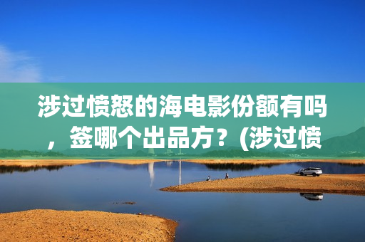 涉过愤怒的海电影份额有吗，签哪个出品方？(涉过愤怒的海电视剧在线观看)