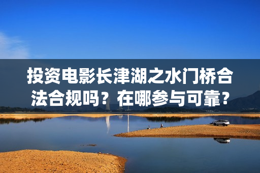 投资电影长津湖之水门桥合法合规吗？在哪参与可靠？(长津湖电影投资比例)