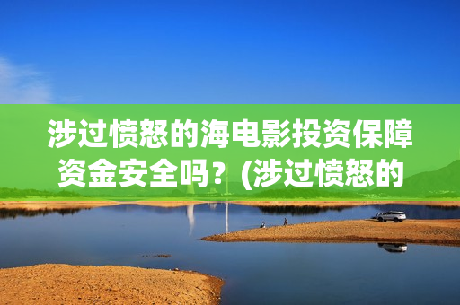 涉过愤怒的海电影投资保障资金安全吗？(涉过愤怒的海电影剧情介绍)