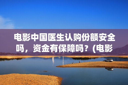 电影中国医生认购份额安全吗，资金有保障吗？(电影中国医生讲述)