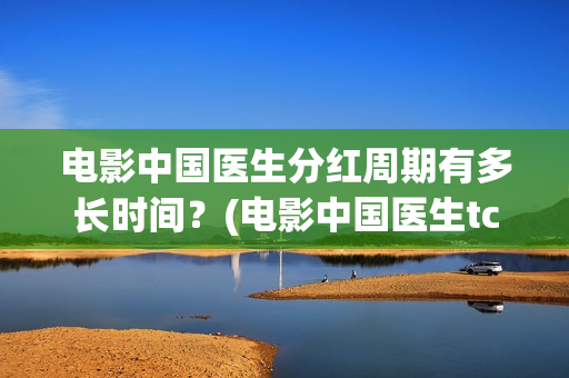 电影中国医生分红周期有多长时间？(电影中国医生tc)