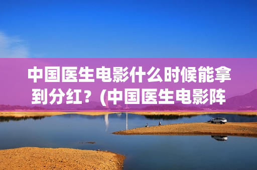 中国医生电影什么时候能拿到分红？(中国医生电影阵容)